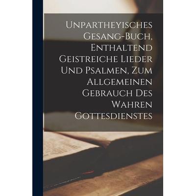 Unpartheyisches Gesang-Buch, Enthaltend Geistreiche Lieder Und Psalmen, Zum Allgemeinen Gebrauch Des Wahren Gottesdienstes, Taschenbuch von Anonymous,