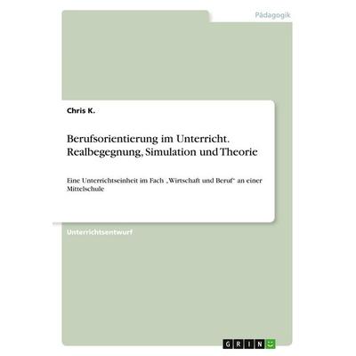 Berufsorientierung im Unterricht. Realbegegnung, Simulation und Theorie, Taschenbuch von Chris K., GRIN, 978-3-346-27907-1