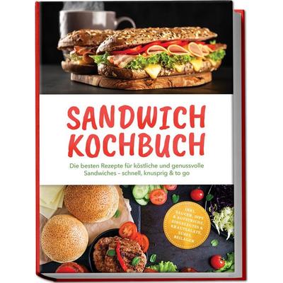 Sandwich Kochbuch: Die besten Rezepte für köstliche und genussvolle Sandwiches – schnell, knusprig & to go – inkl. Saucen, Dips & Aufstriche,