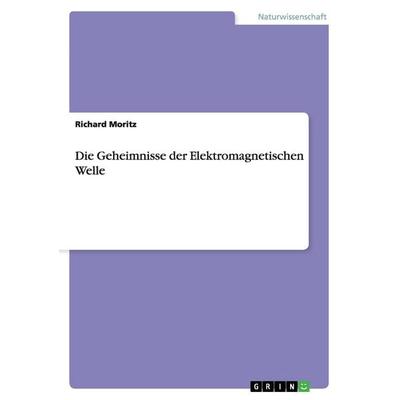 Die Geheimnisse der Elektromagnetischen Welle, Taschenbuch von Richard Moritz, GRIN, 978-3-656-45597-4