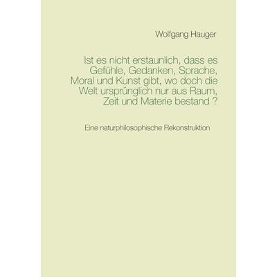 Ist es nicht erstaunlich, dass es Gefühle, Gedanken, Sprache, Moral und Kunst gibt, wo doch die Welt ursprünglich nur aus Raum, Zeit und Materie