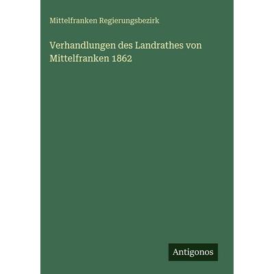 Verhandlungen des Landrathes von Mittelfranken 1862, Gebundene Ausgabe von Mittelfranken Regierungsbezirk, Antigonos Verlag, 978-3-388-48610-9
