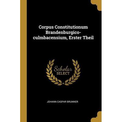 Corpus Constitutionum Brandenburgico-Culmbacensium, Erster Theil, Taschenbuch von Johann Caspar Brunner, Creative Media Partners, LLC,