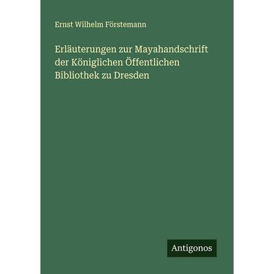 Erläuterungen zur Mayahandschrift der Königlichen Öffentlichen Bibliothek zu Dresden, Taschenbuch von Ernst Wilhelm Förstemann, Antigonos Verlag,