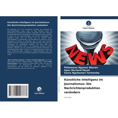 Künstliche Intelligenz im Journalismus: Die Nachrichtenproduktion verändern, Taschenbuch von Philomena Ngunan Akeran,Apav Bernard Myom,Sonia Nguhemen