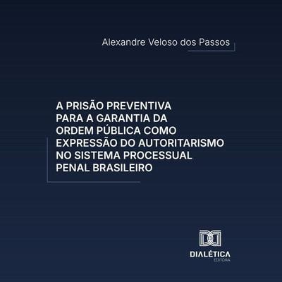 A prisão preventiva para a garantia da ordem pública como expressão do autoritarismo no sistema processual penal brasileiro - Alexandre Veloso dos