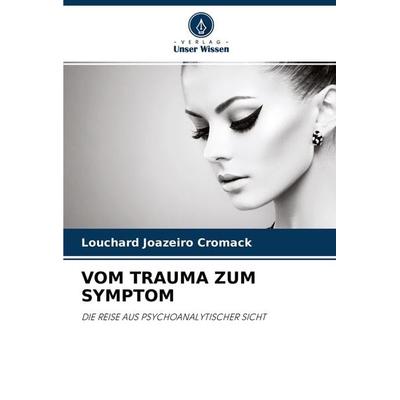 Vom Trauma Zum Symptom, Taschenbuch von Louchard Joazeiro Cromack, Verlag Unser Wissen, 978-620-3-93516-5
