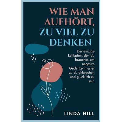 Wie Man Aufhört, Zu Viel Zu Denken, Taschenbuch von Linda Hill, Peak Publish LLC, 978-1-959750-33-8