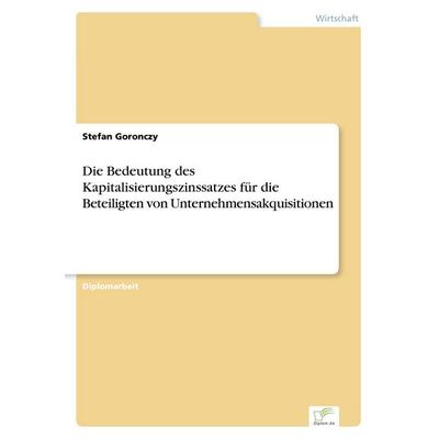 Die Bedeutung des Kapitalisierungszinssatzes für die Beteiligten von Unternehmensakquisitionen, Taschenbuch von Stefan Goronczy, GRIN,