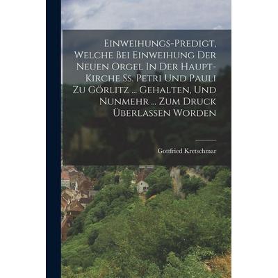 Einweihungs-predigt, Welche Bei Einweihung Der Neuen Orgel In Der Haupt-kirche Ss. Petri Und Pauli Zu Görlitz ... Gehalten, Und Nunmehr ... Zum Druck