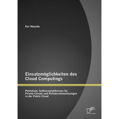 Einsatzmöglichkeiten des Cloud Computings: Potentiale, Softwareplattformen für Private Clouds und Kollaborationslösungen in der Public Cloud,