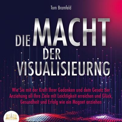 DIE MACHT DER VISUALISIERUNG: Wie Sie mit der Kraft Ihrer Gedanken und dem Gesetz der Anziehung all Ihre Ziele mit Leichtigkeit erreichen und Glück,