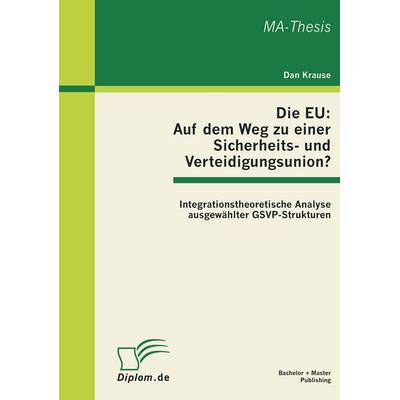 Die EU: Auf dem Weg zu einer Sicherheits- und Verteidigungsunion? Integrationstheoretische Analyse ausgewählter GSVP-Strukturen, Taschenbuch von Dan