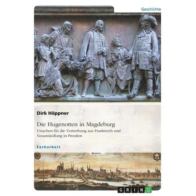 Die Hugenotten in Magdeburg. Ursachen für die Vertreibung aus Frankreich und Neuansiedlung in Preußen, Taschenbuch von Dirk Höppner, GRIN,