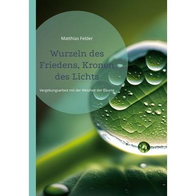 Wurzeln des Friedens, Kronen des Lichts, Taschenbuch von Matthias Felder, BoD – Books on Demand, 978-3-696-36972-9