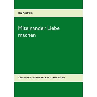 Miteinander Liebe machen, Taschenbuch von Jörg Anschütz, BoD – Books on Demand, 978-3-7357-2134-1