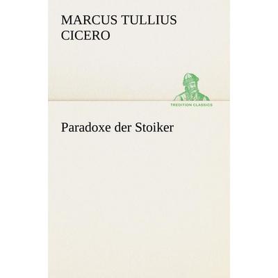 Paradoxe der Stoiker, Taschenbuch von Marcus Tullius Cicero, Tredition, 978-3-8424-6960-0