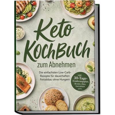 Keto Kochbuch zum Abnehmen: Die einfachsten Low-Carb-Rezepte für dauerhaften Fettabbau ohne Hungern – inkl. 30-Tage-Ernährungsplan, Broten, Dips,