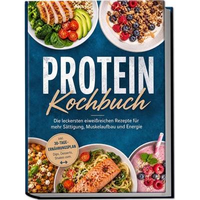 Protein Kochbuch: Die leckersten eiweißreichen Rezepte für mehr Sättigung, Muskelaufbau und Energie – inkl. 30-Tage-Ernährungsplan, Dips, Desserts,