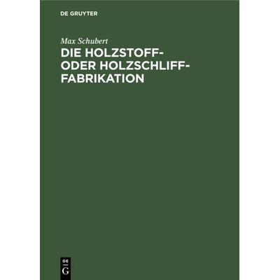 Die Holzstoff- oder Holzschliff-Fabrikation, Gebundene Ausgabe von Max Schubert, De Gruyter, 978-3-11-233833-9