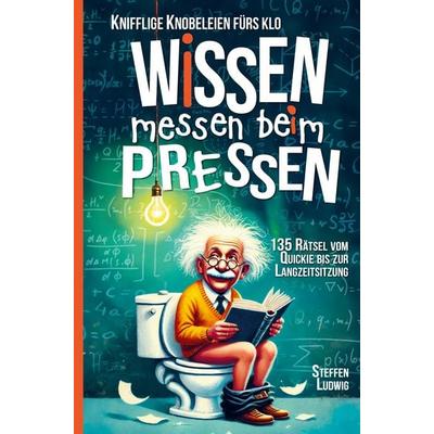 Wissen Messen Beim Pressen - 135 Rätsel vom Quickie bis zur Langzeitsitzung - Knifflige Knobeleien fürs Klo, Taschenbuch von Steffen Ludwig, Yomulc,