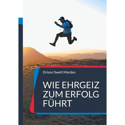 Wie Ehrgeiz zum Erfolg führt, Taschenbuch von Orison Swett Marden, BoD – Books on Demand, 978-3-7557-5879-2