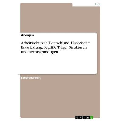 Arbeitsschutz in Deutschland. Historische Entwicklung, Begriffe, Träger, Strukturen und Rechtsgrundlagen, Taschenbuch von Anonym, GRIN,