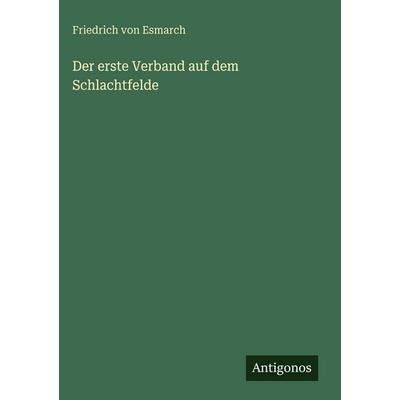 Der erste Verband auf dem Schlachtfelde, Gebundene Ausgabe von Friedrich Esmarch, Antigonos Verlag, 978-3-386-14043-0