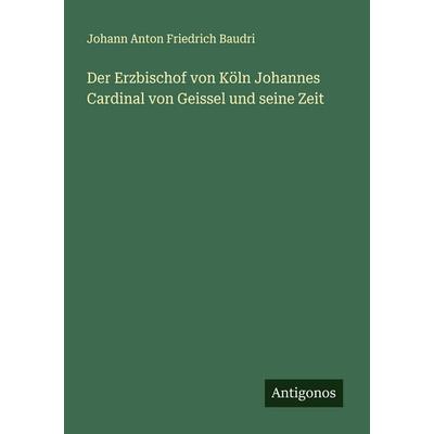 Der Erzbischof von Köln Johannes Cardinal von Geissel und seine Zeit, Taschenbuch von Johann Anton Friedrich Baudri, Antigonos Verlag,