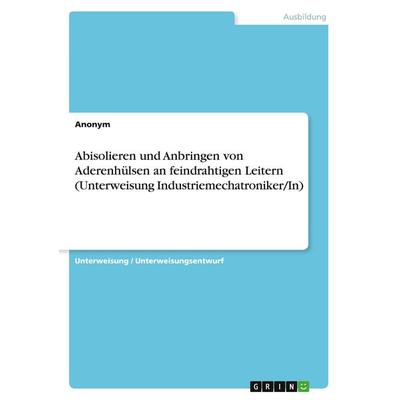 Abisolieren und Anbringen von Aderenhülsen an feindrahtigen Leitern (Unterweisung Industriemechatroniker/In), Taschenbuch von Anonymous, GRIN,