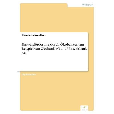 Umweltförderung durch Ökobanken am Beispiel von Ökobank eG und Umweltbank AG, Taschenbuch von Alexandra Kundler, GRIN, 978-3-8386-3145-5