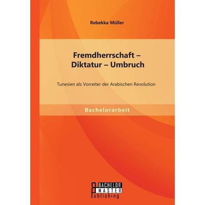 Fremdherrschaft - Diktatur - Umbruch: Tunesien als Vorreiter der Arabischen Revolution, Taschenbuch von Rebekka Müller, Bachelor + Master Publishing,