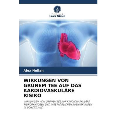 WIRKUNGEN VON GRÜNEM TEE AUF DAS KARDIOVASKULÄRE RISIKO, Taschenbuch von Alex Neilan, Verlag Unser Wissen, 978-620-2-77658-5