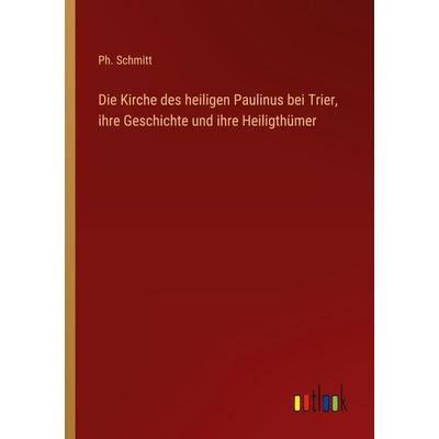 Die Kirche des heiligen Paulinus bei Trier, ihre Geschichte und ihre Heiligthümer, Taschenbuch von Ph. Schmitt, Outlook, 978-3-368-03016-2