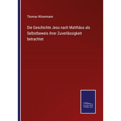 Die Geschichte Jesu nach Matthäus als Selbstbeweis ihrer Zuverlässigkeit betrachtet, Taschenbuch von Thomas Wizenmann, Outlook, 978-3-375-03588-4