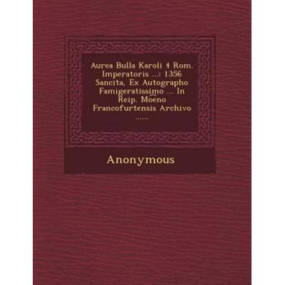 Aurea Bulla Karoli 4 ROM. Imperatoris ...: 1356 Sancita, Ex Autographo Famigeratissimo ... in Reip. Mo E No Francofurtensis Archivo ......, von
