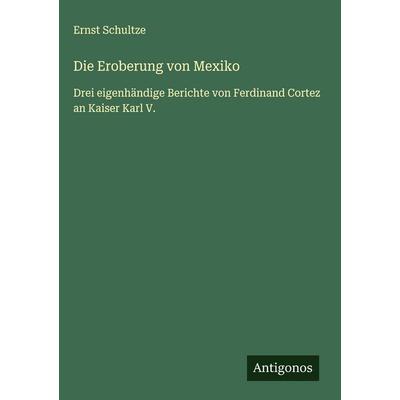 Die Eroberung von Mexiko, Gebundene Ausgabe von Ernst Schultze, Antigonos Verlag, 978-3-566-02015-6
