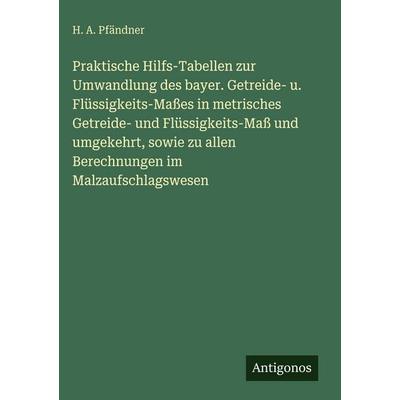 Praktische Hilfs-Tabellen zur Umwandlung des bayer. Getreide- u. Flüssigkeits-Maßes in metrisches Getreide- und Flüssigkeits-Maß und umgekehrt, sowie,