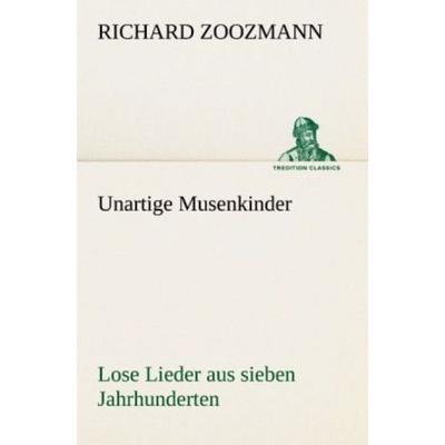 Unartige Musenkinder. Lose Lieder aus sieben Jahrhunderten, Taschenbuch von Richard Zoozmann, Tredition, 978-3-8424-9464-0