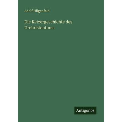 Die Ketzergeschichte des Urchristentums, Taschenbuch von Adolf Hilgenfeld, Antigonos Verlag, 978-3-388-89470-6