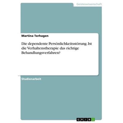 Die dependente Persönlichkeitsstörung. Ist die Verhaltenstherapie das richtige Behandlungsverfahren?, Taschenbuch von Martina Terhagen, GRIN,