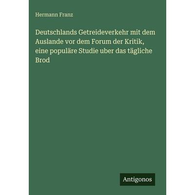 Deutschlands Getreideverkehr mit dem Auslande vor dem Forum der Kritik, eine populäre Studie uber das tägliche Brod, Gebundene Ausgabe von Hermann