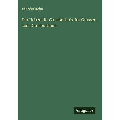 Der Uebertritt Constantin's des Grossen zum Christenthum, Gebundene Ausgabe von Theodor Keim, Antigonos Verlag, 978-3-388-48774-8