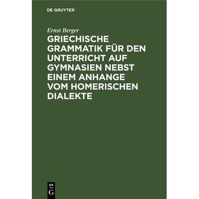 Griechische Grammatik für den Unterricht auf Gymnasien nebst einem Anhange vom Homerischen Dialekte, Gebundene Ausgabe von Ernst Berger, De Gruyter,