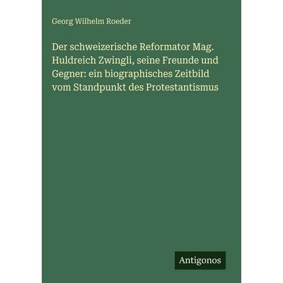 Der schweizerische Reformator Mag. Huldreich Zwingli, seine Freunde und Gegner: ein biographisches Zeitbild vom Standpunkt des Protestantismus,