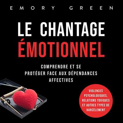 Le Chantage émotionnel: Comprendre et se protéger face aux dépendances affectives, violences psychologiques, relations toxiques et autres types de