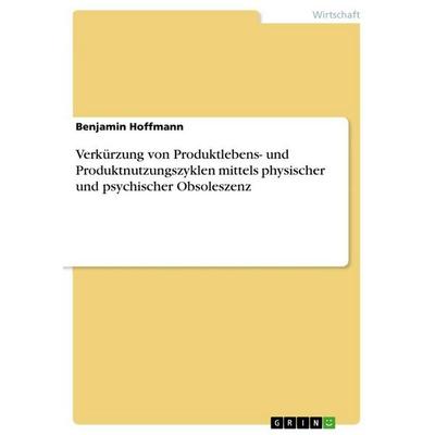 Verkürzung von Produktlebens- und Produktnutzungszyklen mittels physischer und psychischer Obsoleszenz, Taschenbuch von Benjamin Hoffmann, GRIN,