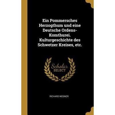 Ein Pommersches Herzogthum Und Eine Deutsche Ordens-Komthurei. Kulturgeschichte Des Schwetzer Kreises, Etc., Gebundene Ausgabe von Richard Wegner,