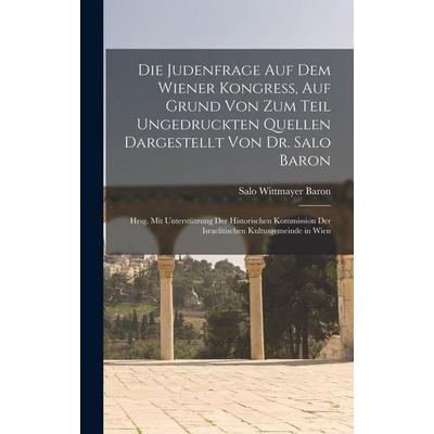 Die Judenfrage Auf Dem Wiener Kongress, Auf Grund Von Zum Teil Ungedruckten Quellen Dargestellt Von Dr. Salo Baron; Hrsg. Mit Unterstützung Der