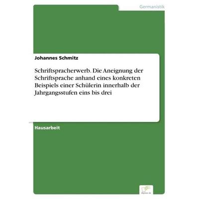 Schriftspracherwerb. Die Aneignung der Schriftsprache anhand eines konkreten Beispiels einer Schülerin innerhalb der Jahrgangsstufen eins bis drei,